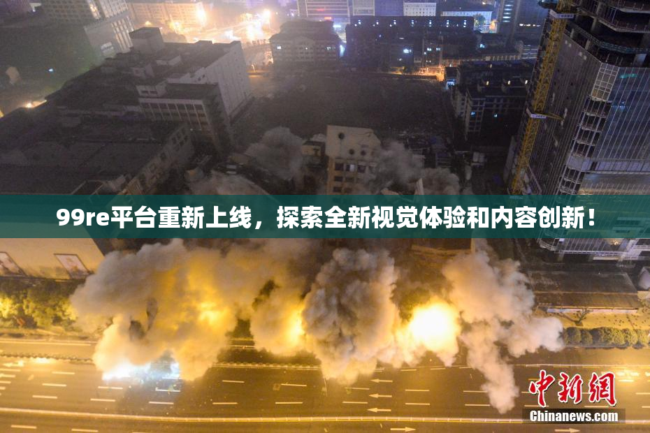 99re平台重新上线，探索全新视觉体验和内容创新！