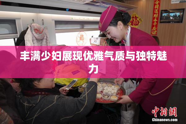 丰满少妇展现优雅气质与独特魅力