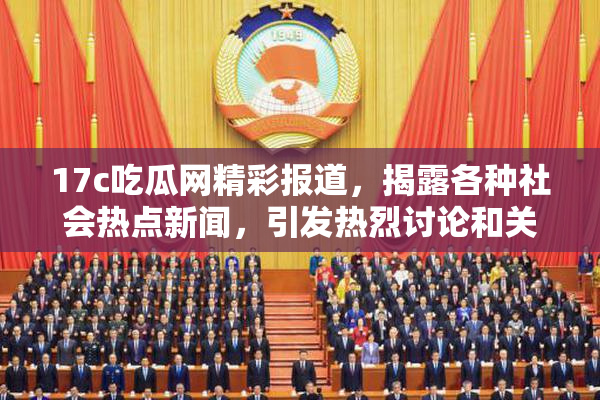 17c吃瓜网精彩报道，揭露各种社会热点新闻，引发热烈讨论和关注！