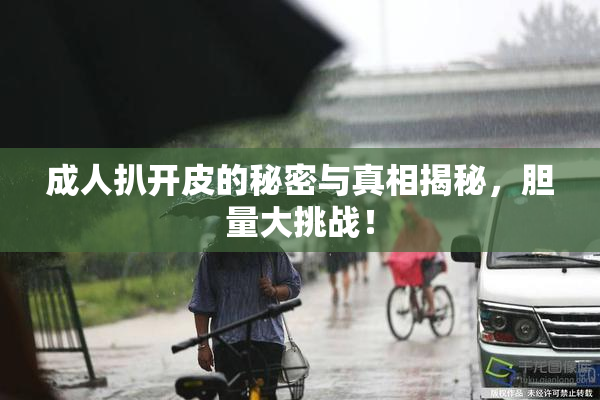 成人扒开皮的秘密与真相揭秘，胆量大挑战！