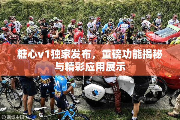糖心v1独家发布，重磅功能揭秘与精彩应用展示