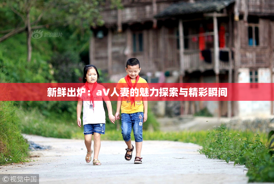 新鲜出炉：aV人妻的魅力探索与精彩瞬间