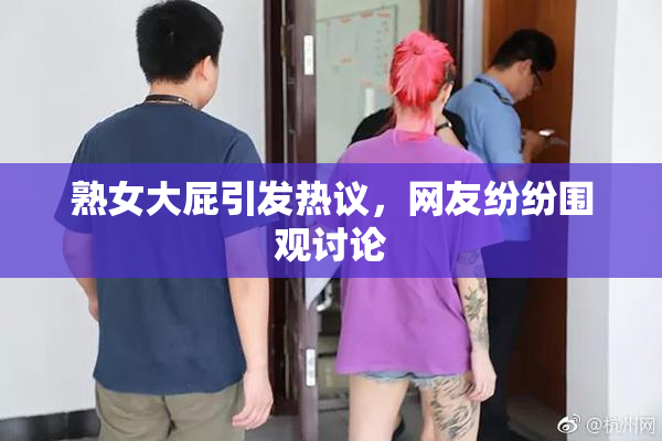 熟女大屁引发热议，网友纷纷围观讨论