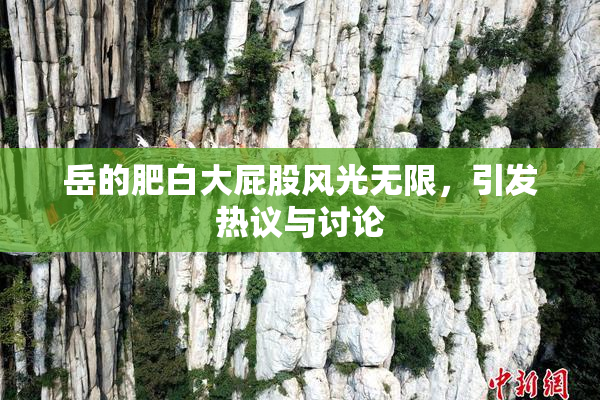 岳的肥白大屁股风光无限，引发热议与讨论