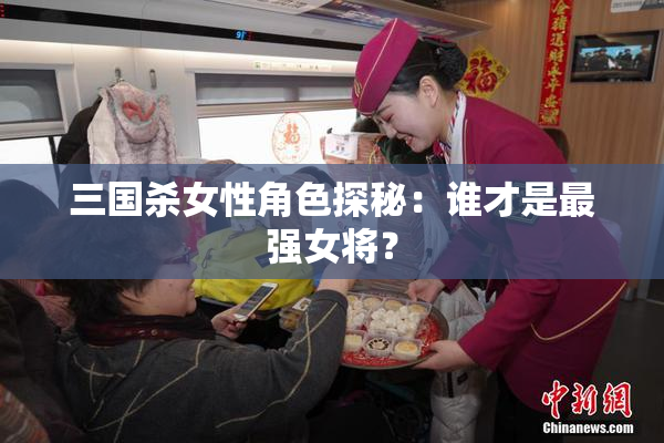 三国杀女性角色探秘：谁才是最强女将？