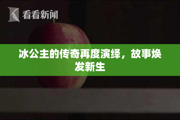 冰公主的传奇再度演绎，故事焕发新生