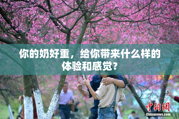 你的奶好重，给你带来什么样的体验和感觉？