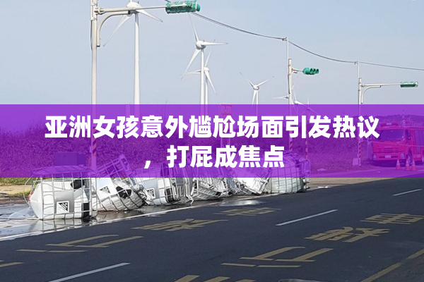 亚洲女孩意外尴尬场面引发热议，打屁成焦点