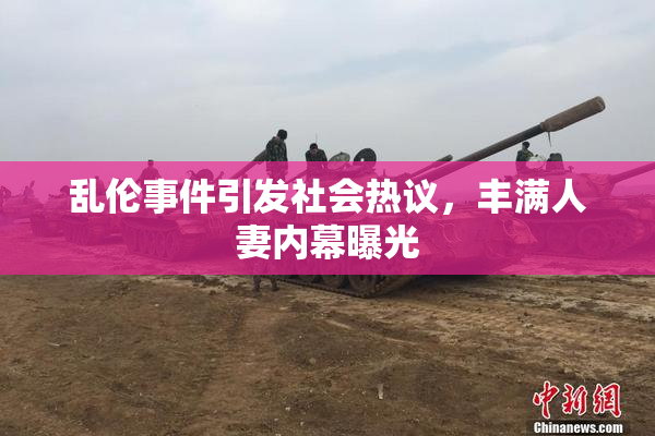 乱伦事件引发社会热议，丰满人妻内幕曝光