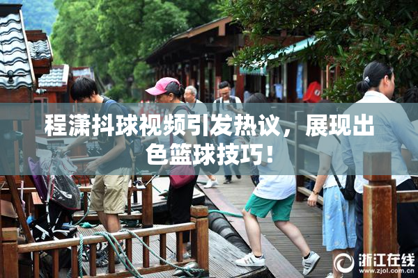 程潇抖球视频引发热议，展现出色篮球技巧！