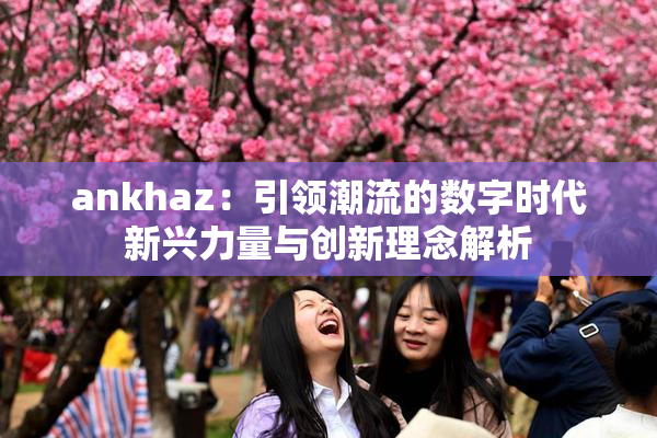 ankhaz：引领潮流的数字时代新兴力量与创新理念解析