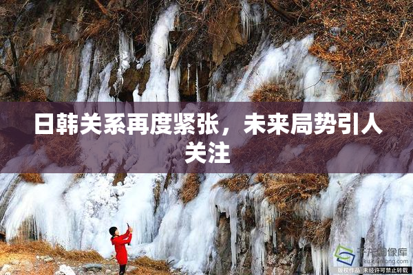 日韩关系再度紧张，未来局势引人关注