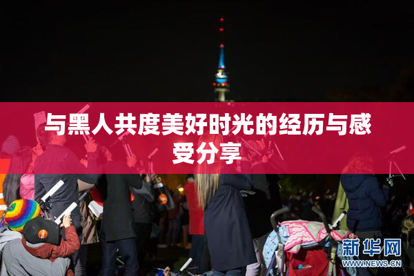 与黑人共度美好时光的经历与感受分享