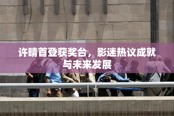 许晴首登获奖台，影迷热议成就与未来发展