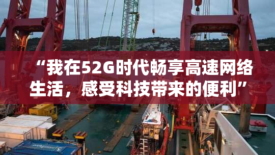 “我在52G时代畅享高速网络生活，感受科技带来的便利”