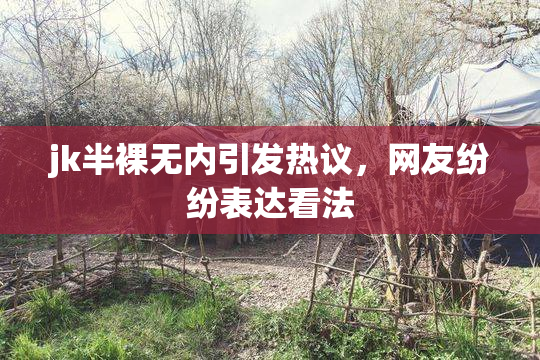jk半裸无内引发热议，网友纷纷表达看法