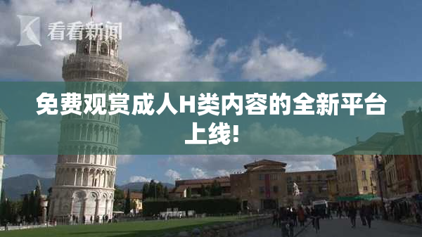 免费观赏成人H类内容的全新平台上线!