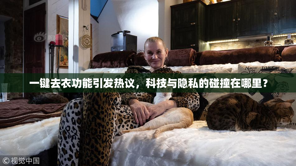 一键去衣功能引发热议，科技与隐私的碰撞在哪里？