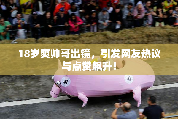 18岁爽帅哥出镜，引发网友热议与点赞飙升！