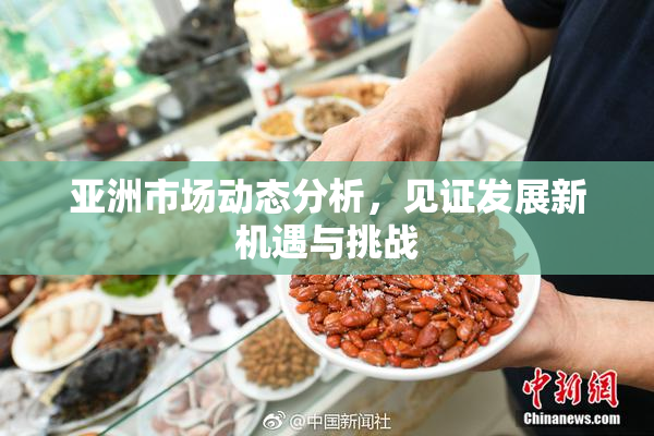 亚洲市场动态分析，见证发展新机遇与挑战