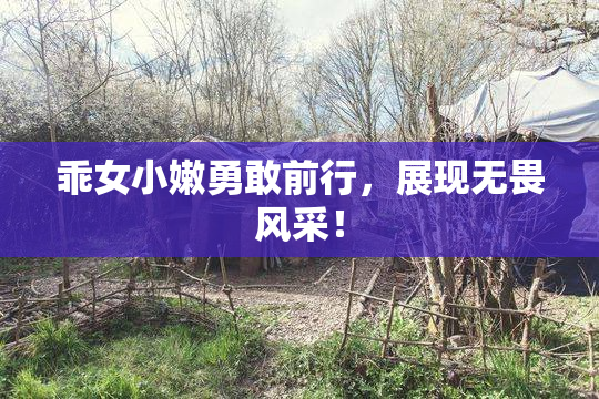 乖女小嫩勇敢前行，展现无畏风采！