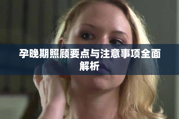 孕晚期照顾要点与注意事项全面解析