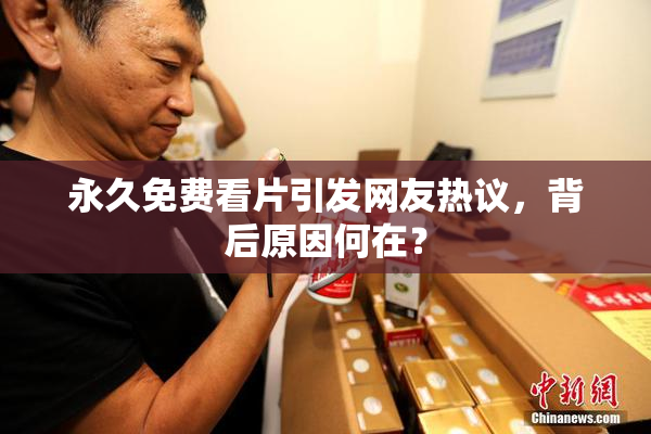 永久免费看片引发网友热议，背后原因何在？