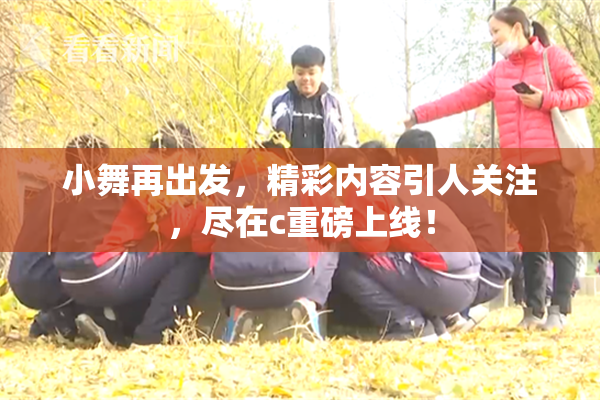 小舞再出发，精彩内容引人关注，尽在c重磅上线！