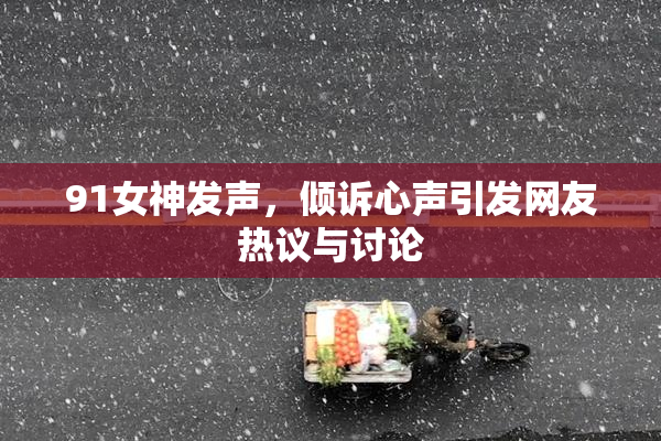 91女神发声，倾诉心声引发网友热议与讨论