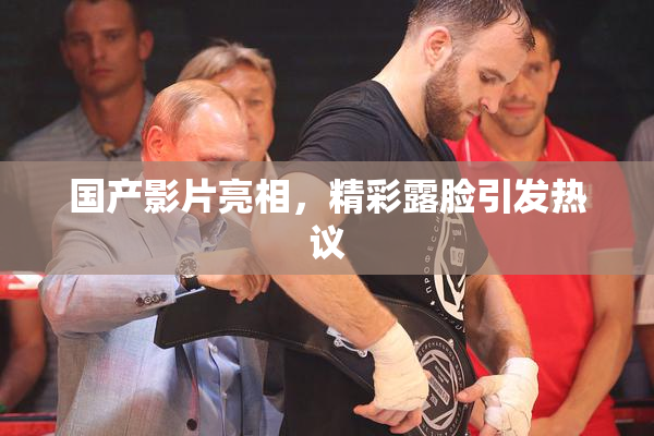 国产影片亮相，精彩露脸引发热议