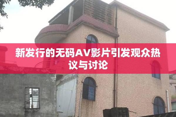 新发行的无码AV影片引发观众热议与讨论