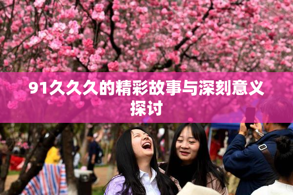 91久久久的精彩故事与深刻意义探讨