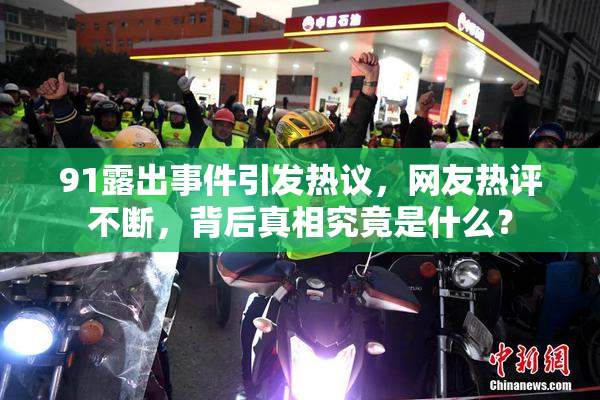 91露出事件引发热议，网友热评不断，背后真相究竟是什么？