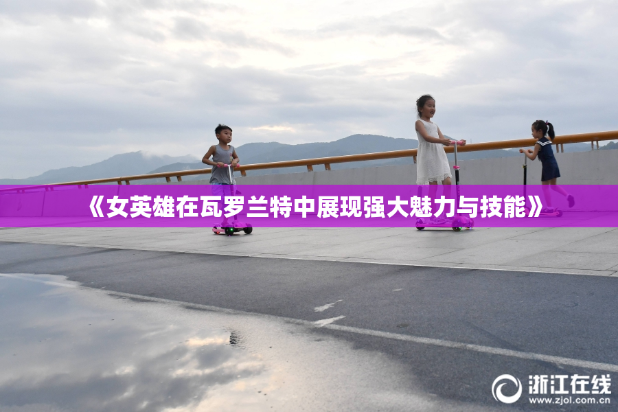 《女英雄在瓦罗兰特中展现强大魅力与技能》