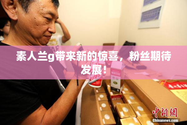 素人兰g带来新的惊喜，粉丝期待发展！