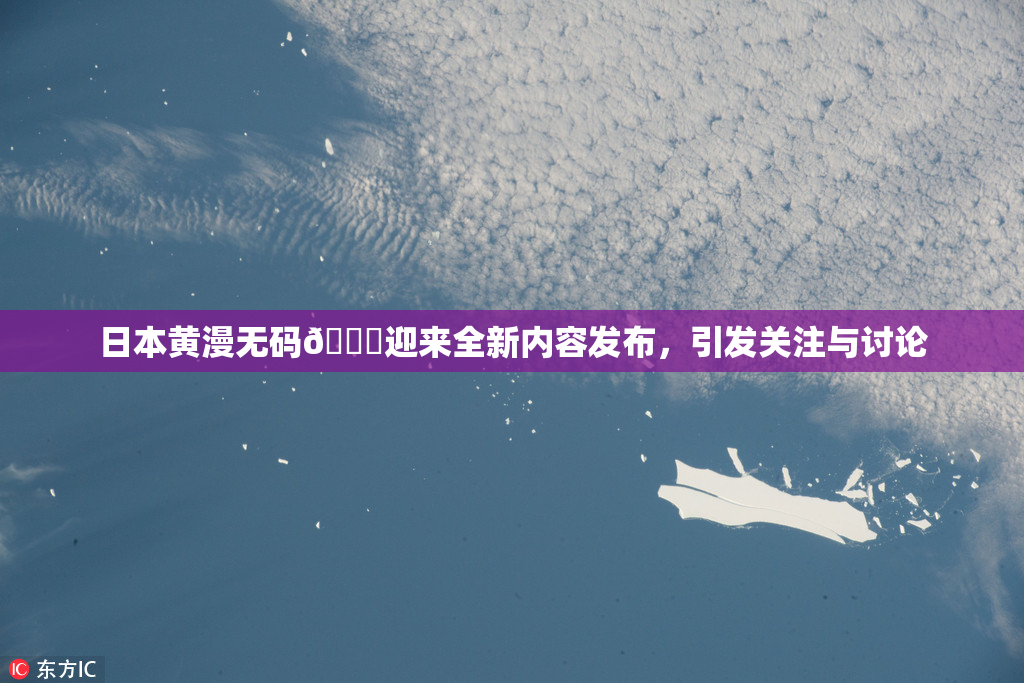 日本黄漫无码🔞迎来全新内容发布，引发关注与讨论