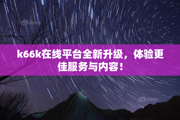 k66k在线平台全新升级，体验更佳服务与内容！