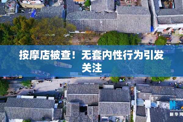 按摩店被查！无套内性行为引发关注