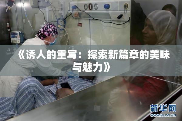 《诱人的重写：探索新篇章的美味与魅力》
