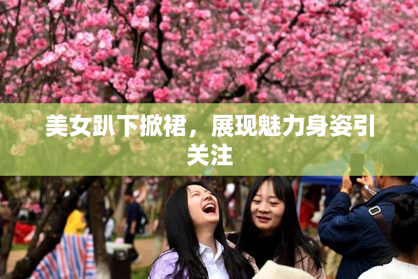 美女趴下掀裙，展现魅力身姿引关注