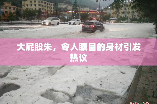 大屁股朱，令人瞩目的身材引发热议