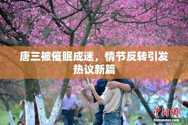 唐三被催眠成迷，情节反转引发热议新篇
