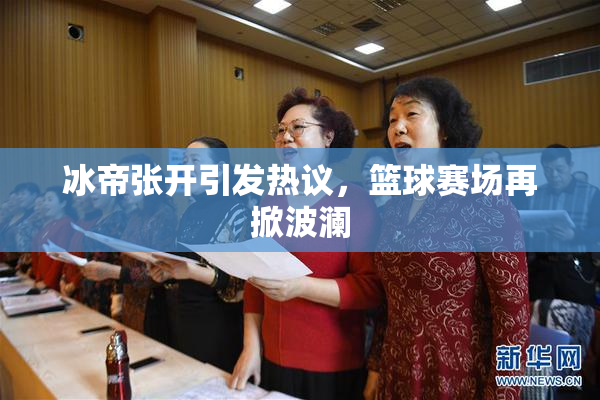 冰帝张开引发热议，篮球赛场再掀波澜