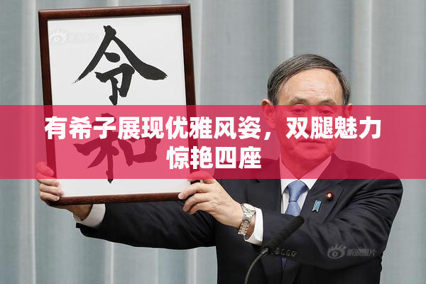 有希子展现优雅风姿，双腿魅力惊艳四座