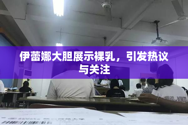 伊蕾娜大胆展示裸乳，引发热议与关注