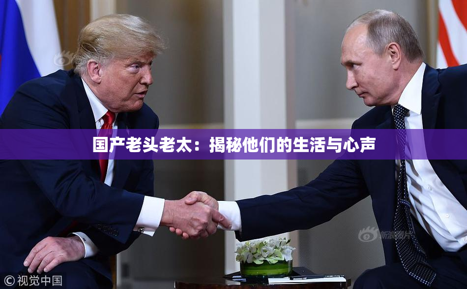 国产老头老太：揭秘他们的生活与心声