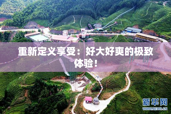 重新定义享受：好大好爽的极致体验！