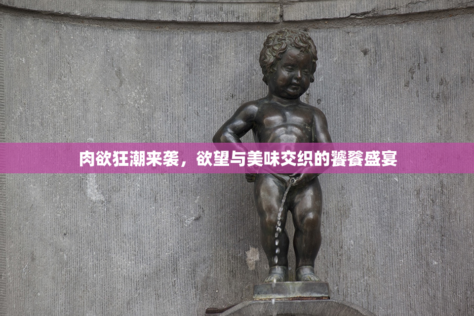 肉欲狂潮来袭，欲望与美味交织的饕餮盛宴