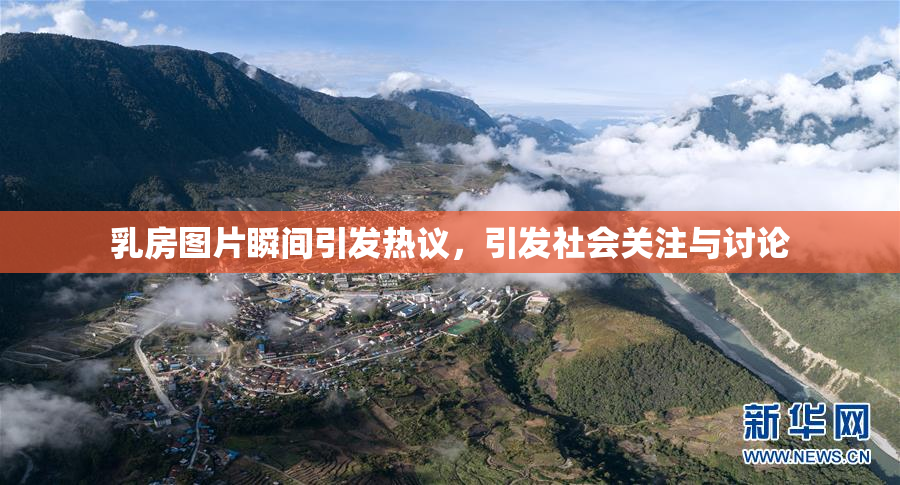 乳房图片瞬间引发热议，引发社会关注与讨论
