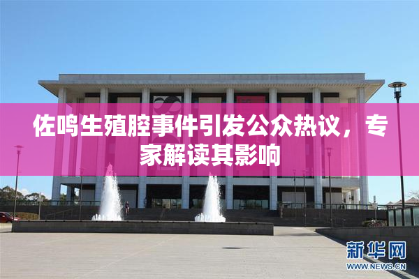 佐鸣生殖腔事件引发公众热议，专家解读其影响